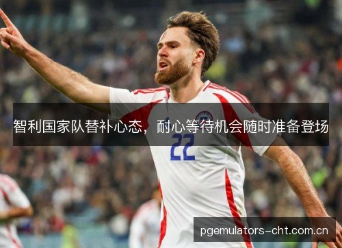 智利国家队替补心态,耐心等待机会随时准备登场 智利国家队替补心态,耐心等待机会随时准备登场