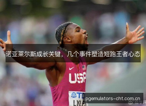 诺亚莱尔斯成长关键,几个事件塑造短跑王者心态 诺亚莱尔斯成长关键,几个事件塑造短跑王者心态
