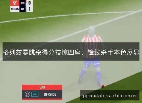 格列兹曼跳杀得分技惊四座，锋线杀手本色尽显